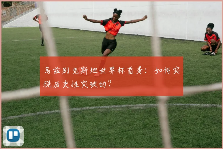 乌兹别克斯坦世界杯首秀：如何实现历史性突破的？