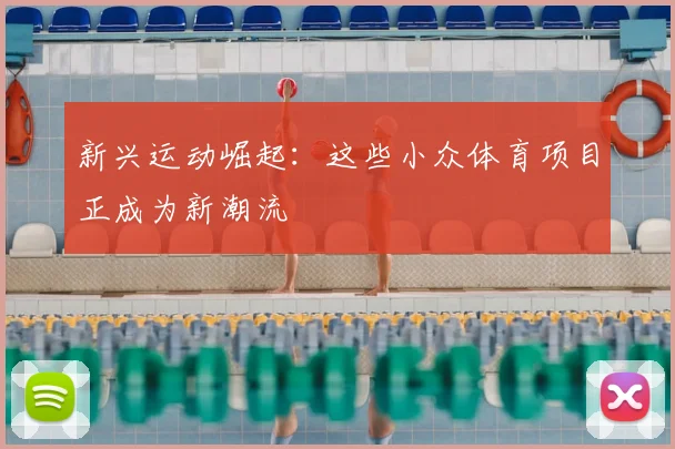 新兴运动崛起：这些小众体育项目正成为新潮流