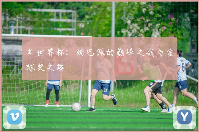 年世界杯：姆巴佩的巅峰之战与金球奖之路