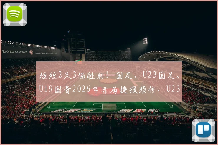 短短2天3场胜利！国足、U23国足、U19国青2026年开局捷报频传，U23绝杀振奋人心