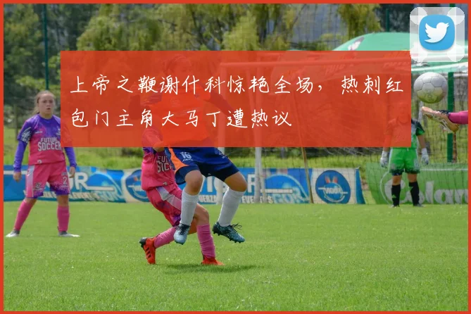 上帝之鞭谢什科惊艳全场，热刺红包门主角大马丁遭热议