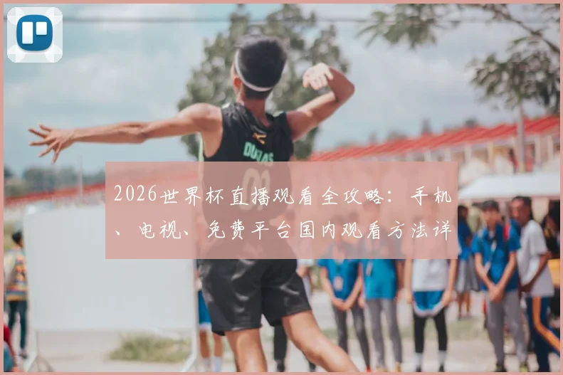 2026世界杯直播观看全攻略：手机、电视、免费平台国内观看方法详解