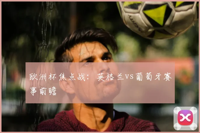 欧洲杯焦点战：英格兰vs葡萄牙赛事前瞻