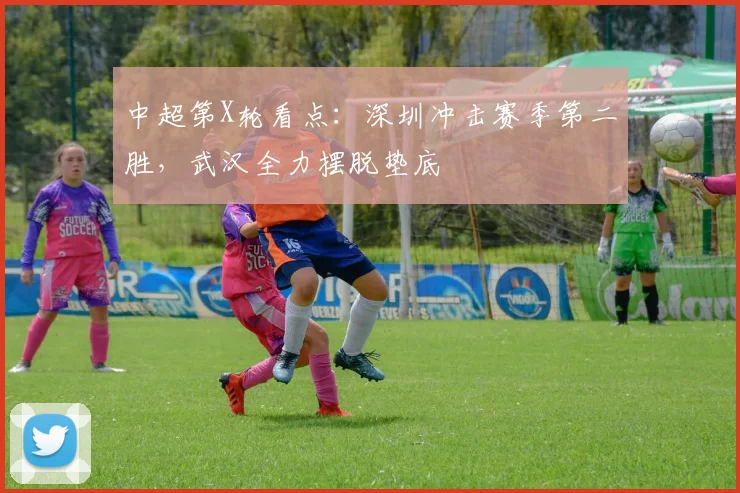 中超第X轮看点：深圳冲击赛季第二胜，武汉全力摆脱垫底