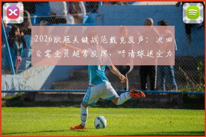 2026欧冠关键战范戴克发声：次回合需全员超常发挥，吁请球迷全力助威支持