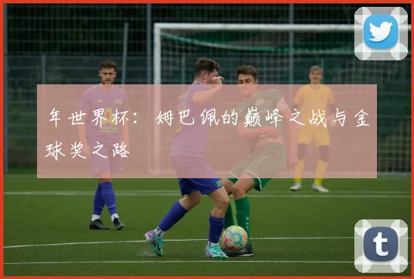 年世界杯：姆巴佩的巅峰之战与金球奖之路