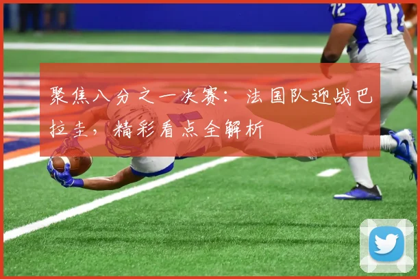 聚焦八分之一决赛：法国队迎战巴拉圭，精彩看点全解析