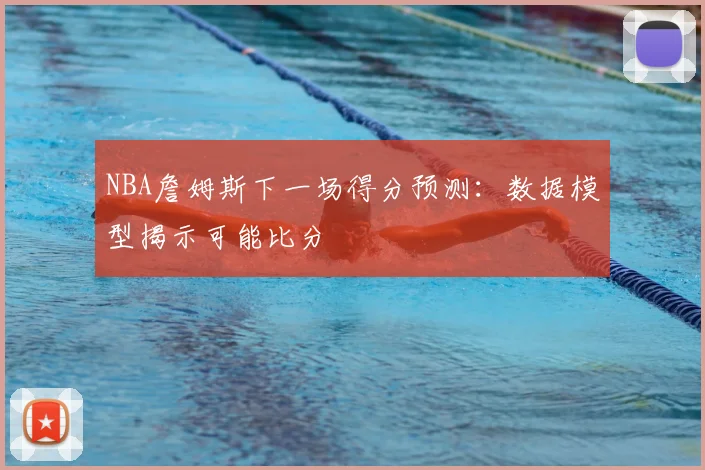 NBA詹姆斯下一场得分预测：数据模型揭示可能比分