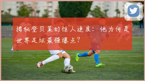 揭秘登贝莱的惊人速度：他为何是世界足坛最强爆点？