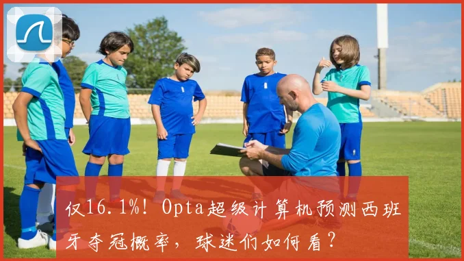 仅16.1%！Opta超级计算机预测西班牙夺冠概率，球迷们如何看？